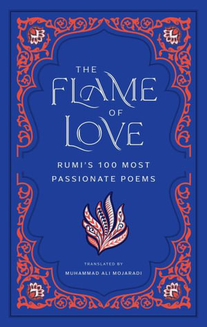 The Flame of Love : Rumi's 100 Most Passionate Poems - Rumi