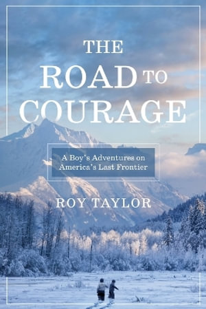 The Road to Courage : A Boy's Adventures on America's Last Frontier - Roy Taylor