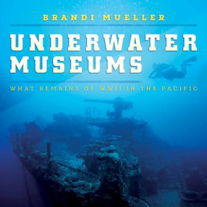 Underwater Museums : What Remains of WWII in the Pacific - Brandi Mueller