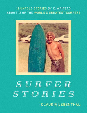 Surfer Stories : 12 Untold Stories by 12 Writers about 12 of the World's Greatest Surfers - Claudia Lebenthal