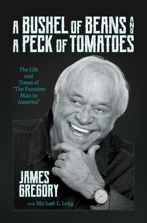 A Bushel of Beans and a Peck of Tomatoes : The Life and Times of "The Funniest Man in America" - James Gregory