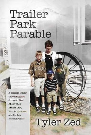 Trailer Park Parable : A Memoir of How Three Brothers Strove to Rise Above Their Broken Past, Find Forgiveness, and Forge a Hopeful Future - Tyler Zed