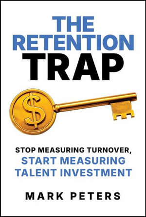 The Retention Trap : Stop Measuring Turnover, Start Measuring Talent Investment - Mark Peters