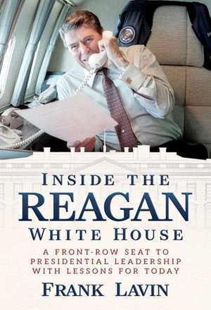 Inside the Reagan White House : A Front-Row Seat to Presidential Leadership with Lessons for Today - Frank Lavin