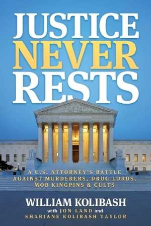 Justice Never Rests : A U.S. Attorney's Battle against Murderers, Drug Lords, Mob Kingpins & Cults - William Kolibash