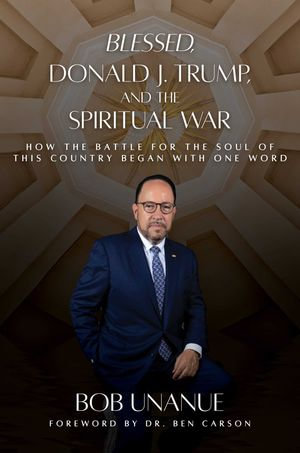 Blessed, Donald J. Trump, and the Spiritual War : How the Battle for the Soul of This Country Began with One Word - Bob Unanue