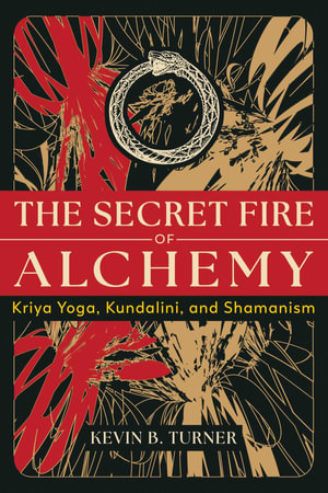 The Secret Fire of Alchemy : Kriya Yoga, Kundalini, and Shamanism - Kevin B. Turner