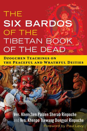 The Six Bardos of the Tibetan Book of the Dead : Dzogchen Teachings on the Peaceful and Wrathful Deities - Khenchen Palden Sherab Rinpoche