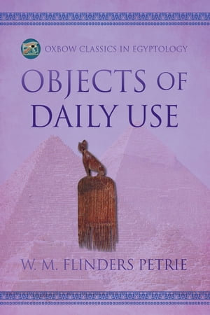 Objects of Daily Use : Oxbow Classics in Egyptology : Book 7 - W.M. Flinders Petrie