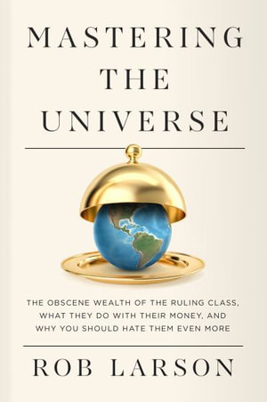 Mastering the Universe : The Obscene Wealth of the Ruling Class, What They Do with Their Money, and Why You Should Hate Them Even More - Rob Larson