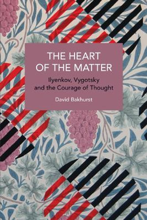 The Heart of the Matter : Ilyenkov, Vygotsky and the Courage of Thought - David Bakhurst