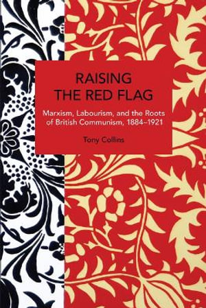 Raising the Red Flag : Marxism, Labourism, and the Roots of British Communism, 18841921 - Tony Collins