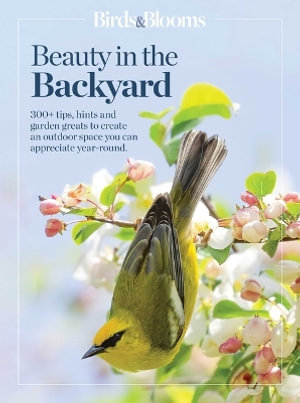 Birds & Blooms Beauty in the Backyard : 300+ TIPS, HINTS AND GARDEN GREATS TO CREATE AN OUTDOOR SPACE YOU CAN APPRECIATE YEAR-ROUND - Birds & Blooms