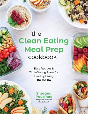 The Clean Eating Meal Prep Cookbook : Easy Recipes & Time-Saving Plans for Healthy Living on the Go - Snezana Paucinac