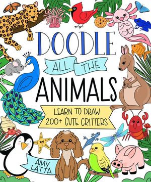 Doodle All the Animals! : Learn to Draw 200+ Cute Critters - Amy Latta