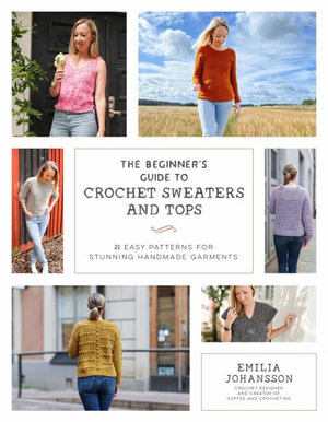 The Beginner's Guide to Crochet Sweaters & Tops : 21 Easy Patterns for Stunning Handmade Garments - Emilia Johansson