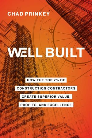 Well Built : How the Top 2% of Construction Contractors Create Superior Value, Profits, and Excellence - Chad Prinkey