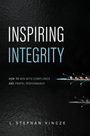 Inspiring Integrity : How to Win with Compliance and Propel Performance - L. Stephan Vincze