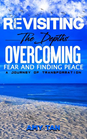 Revisiting the Depths - Overcoming Fear and Finding Peace : A Journey of Transformation - Amy Tan