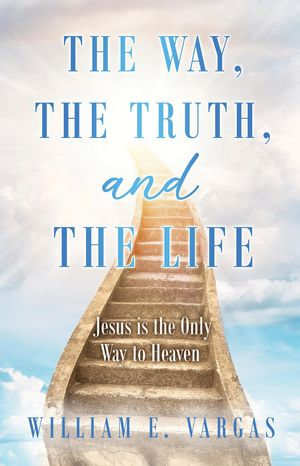 The Way, the Truth, and the Life : Jesus is the Only Way to Heaven - William E. Vargas