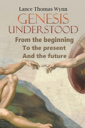 Genesis Understood : From the Beginning, To the Present, And The Future - Lance Thomas Wynn