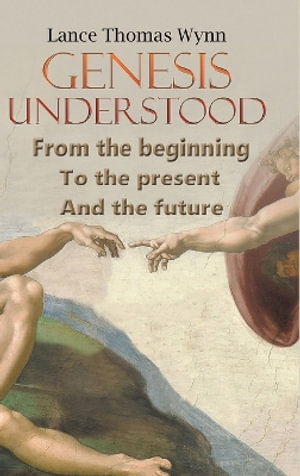 Genesis Understood : From the Beginning, To the Present, And The Future - Lance Thomas Wynn