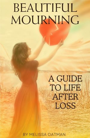 Beautiful Mourning : A Guide to Life After Loss - Melissa Oatman