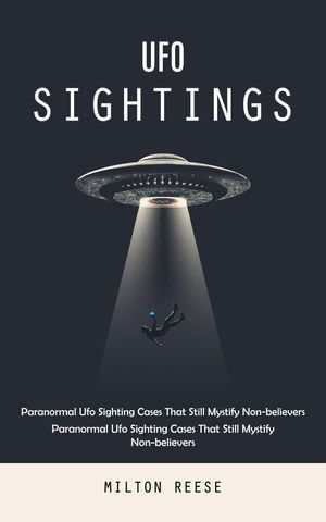 Ufo Sightings : Paranormal Ufo Sighting Cases That Still Mystify Non-believers (Paranormal Ufo Sighting Cases That Still Mystify Non-believers) - Milton Reese