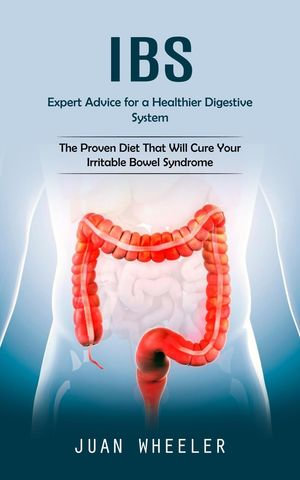 Ibs : Expert Advice for a Healthier Digestive System (The Proven Diet That Will Cure Your Irritable Bowel Syndrome) - Juan Wheeler