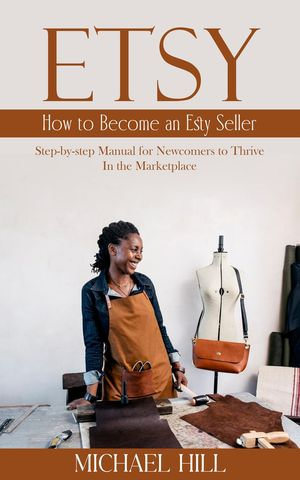 Etsy : How to Become an Esty Seller (Step-by-step Manual for Newcomers to Thrive in the Marketplace) - Michael Hill