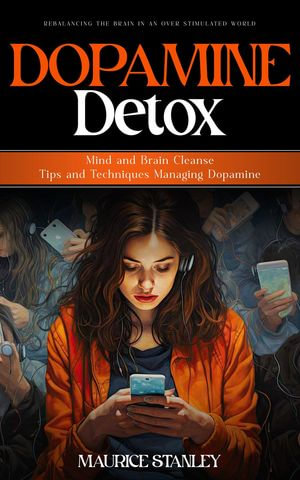 Dopamine Detox : Rebalancing the Brain in an Over stimulated World (Mind and Brain Cleanse Tips and Techniques Managing Dopamine) - Stanley