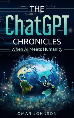 The ChatGPT Chronicles : When AI Meets Humanity - Omar Johnson
