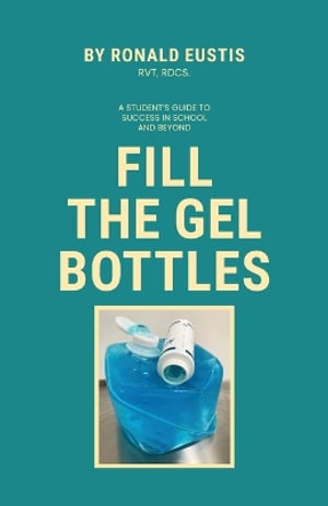 Fill The Gel Bottles, A STUDENT'S GUIDE TO SUCCESS IN SCHOOL AND BEYOND - Ronald Eustis