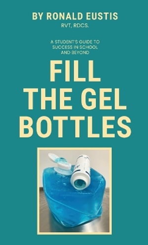 Fill The Gel Bottles, A STUDENT'S GUIDE TO SUCCESS IN SCHOOL AND BEYOND - Ronald Eustis