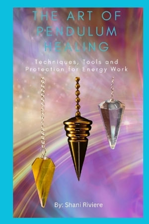 The Art of Pendulum Healing : Techniques, Tools and Protection for Energy Work - Shani Riviere