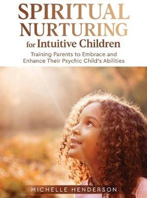 Spiritual Nurturing for Intuitive Children : Training Parents to Embrace and Enhance Their Psychic Child's Abilities - Michelle Henderson