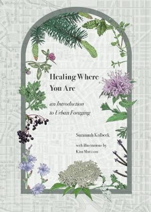 Healing Where You Are : an Introduction to Urban Foraging - Suzannah Kolbeck