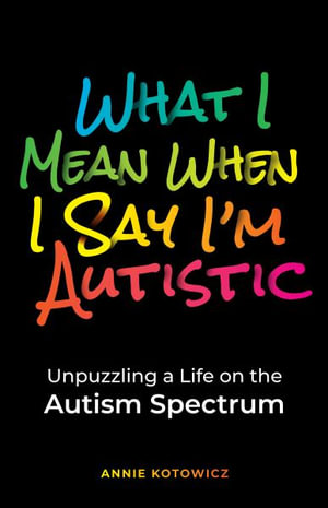 What I Mean When I Say I'm Autistic : Unpuzzling a Life on the Autism Spectrum - Annie Kotowicz