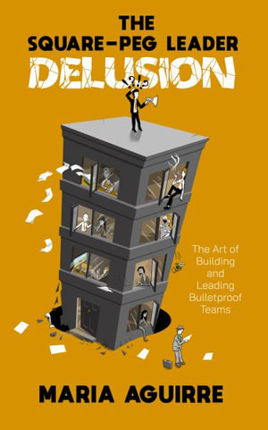 The Square-Peg Leader Delusion : The Art of Building and Leading Bulletproof Teams - Maria Aguirre