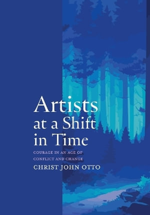 Artists at a Shift in Time : Courage in a Time of Conflict and Change - Christ John Otto