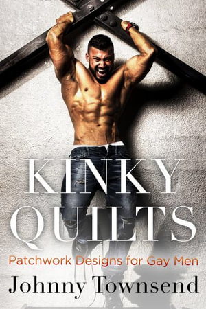 Kinky Quilts : Patchwork Designs for Gay Men - Johnny Townsend