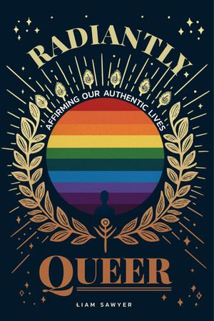 Radiantly Queer : Affirming Our Authentic Lives - Liam Sawyer