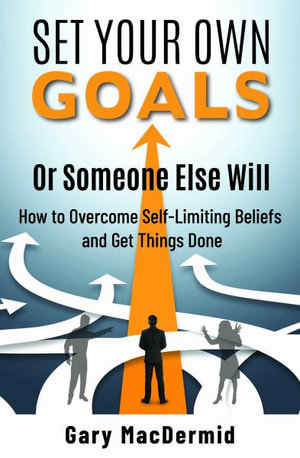 Set Your Own Goals-Or Someone Else Will : How to Overcome Self-Limiting Beliefs and Get Things Done - Gary MacDermid