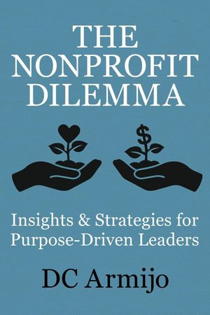 The Nonproft Dilemma : Insights & Strategies for Purpose-Driven Leaders - DC Armijo