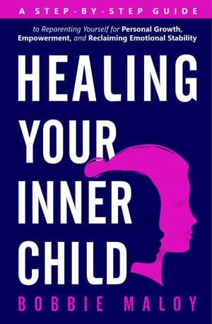 Healing Your Inner Child : A Step-By-Step Guide to Reparenting Yourself for Personal Growth, Empowerment, and Reclaiming Emotional Stability - Bobbie Maloy