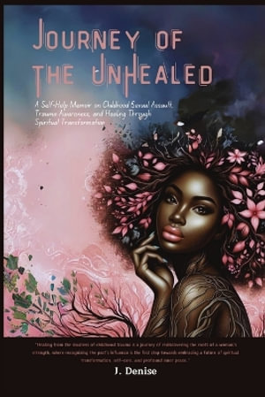 Journey of the Unhealed : A Self-Help Memoir on Childhood Sexual Assault, Trauma Awareness, and Healing Through Spiritual Transformation - J. Denise