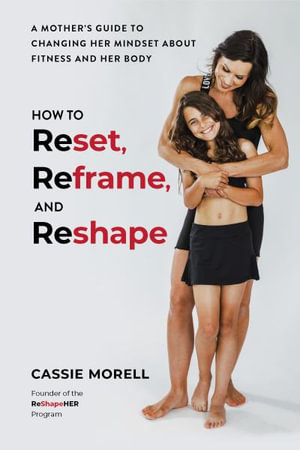 How to Reset, Reframe, and Reshape : A Mother's Guide to Changing Her Mindset About Fitness and Her Body - Cassie Morell