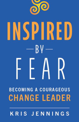 Inspired by Fear : Becoming a Courageous Change Leader - Kris Jennings