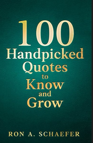 100 Handpicked Quotes to Know and Grow : Adopt, Practice, & Repeat: Successful Thoughts, Choices, and Habits for a Better You. - Ron A Schaefer