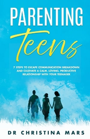 Parenting Teens : 7 Steps to Avoid Communication Breakdown and Cultivate a Calm, Loving, Productive Relationship with Your Teenager - Dr Christina Mars